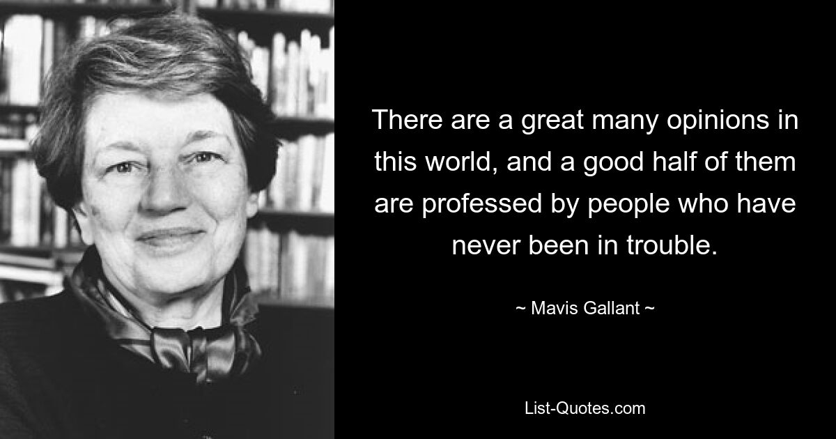 There are a great many opinions in this world, and a good half of them are professed by people who have never been in trouble. — © Mavis Gallant