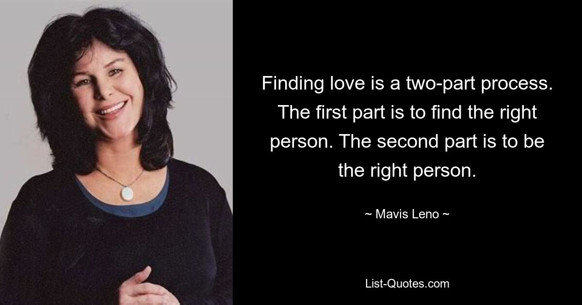 Finding love is a two-part process. The first part is to find the right person. The second part is to be the right person. — © Mavis Leno