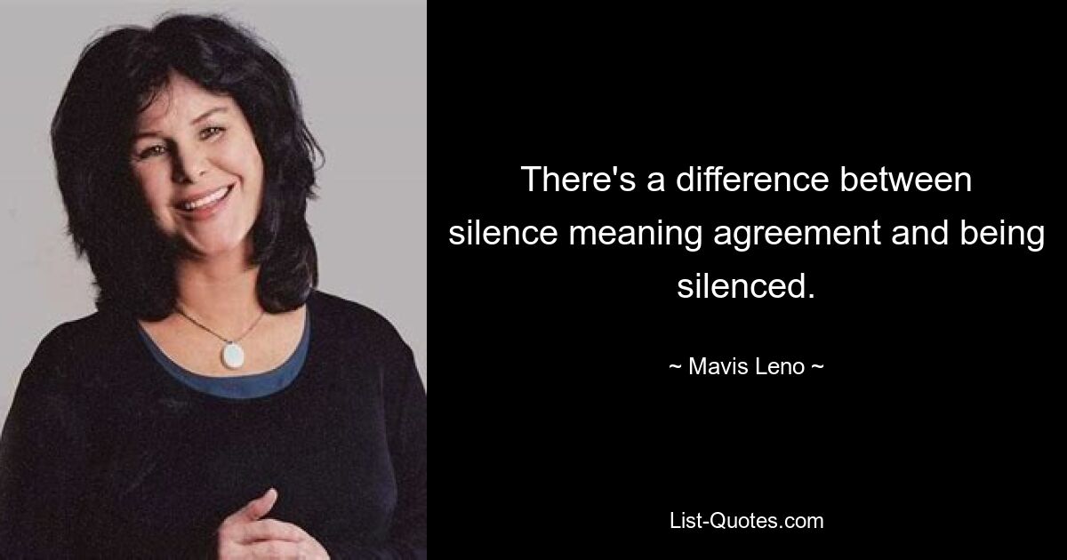 There's a difference between silence meaning agreement and being silenced. — © Mavis Leno