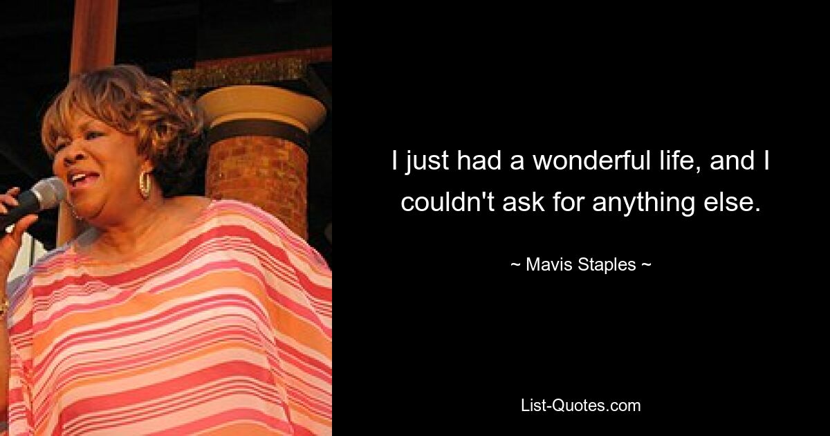 I just had a wonderful life, and I couldn't ask for anything else. — © Mavis Staples