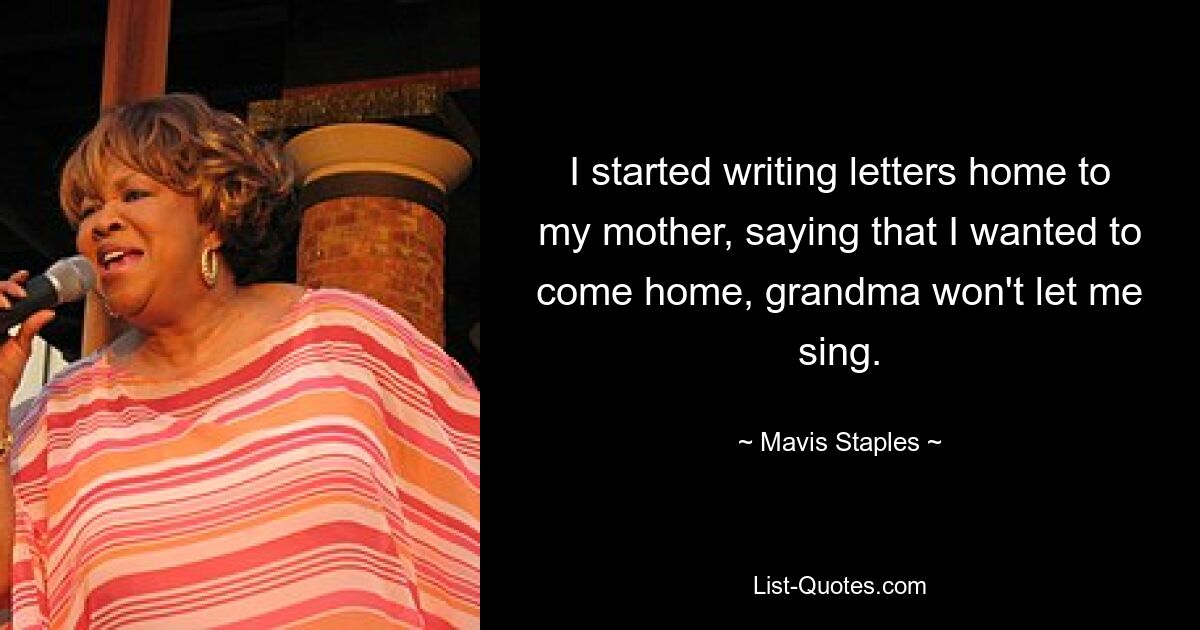 I started writing letters home to my mother, saying that I wanted to come home, grandma won't let me sing. — © Mavis Staples