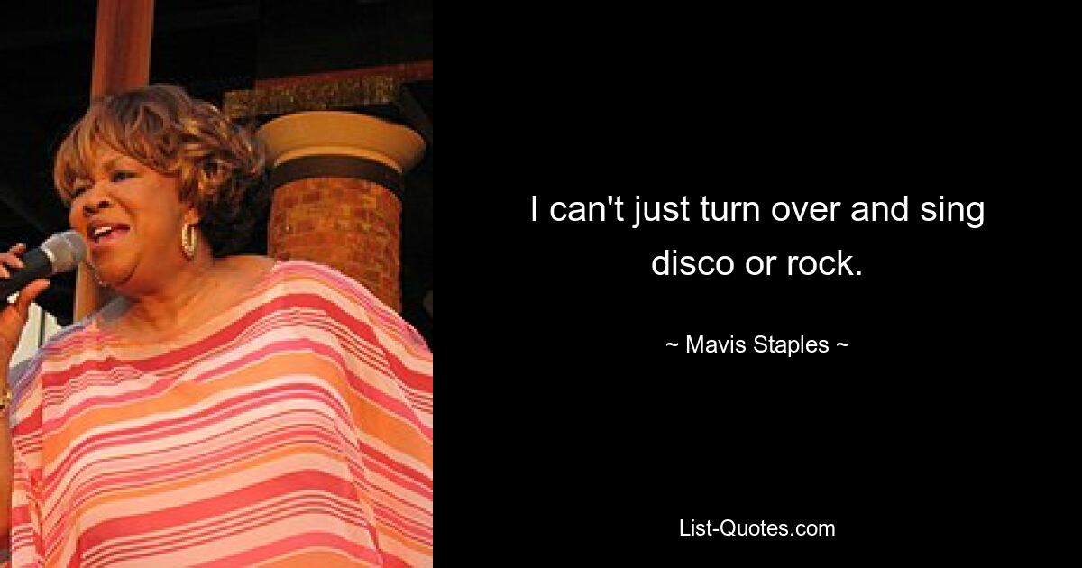 I can't just turn over and sing disco or rock. — © Mavis Staples