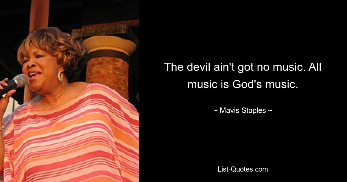 The devil ain't got no music. All music is God's music. — © Mavis Staples