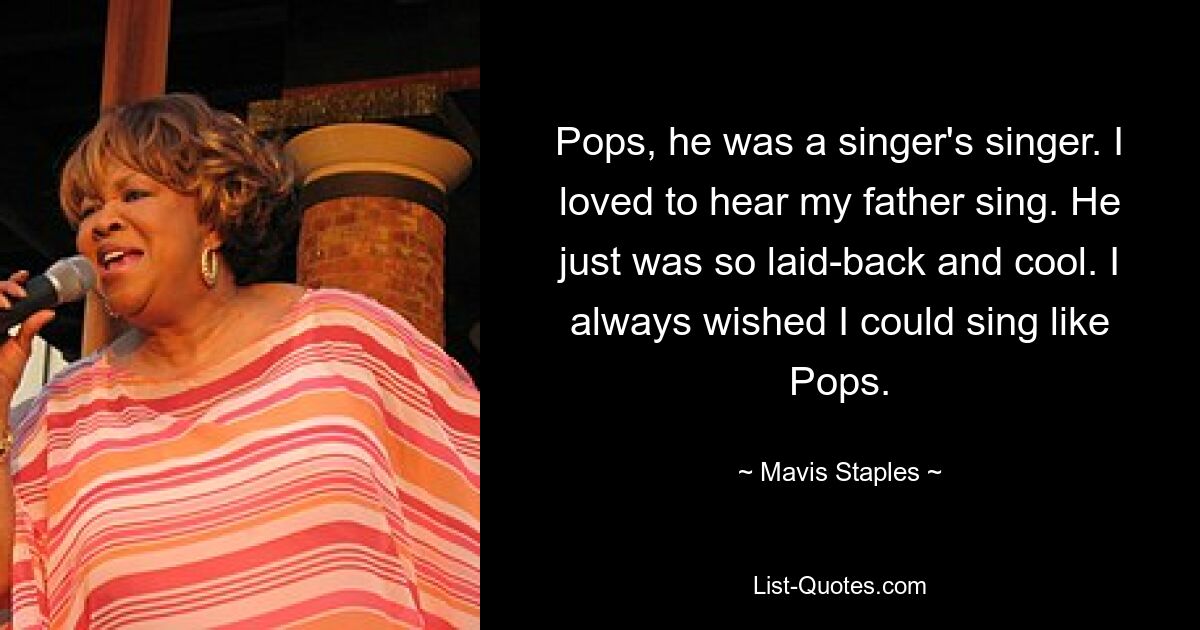 Pops, he was a singer's singer. I loved to hear my father sing. He just was so laid-back and cool. I always wished I could sing like Pops. — © Mavis Staples