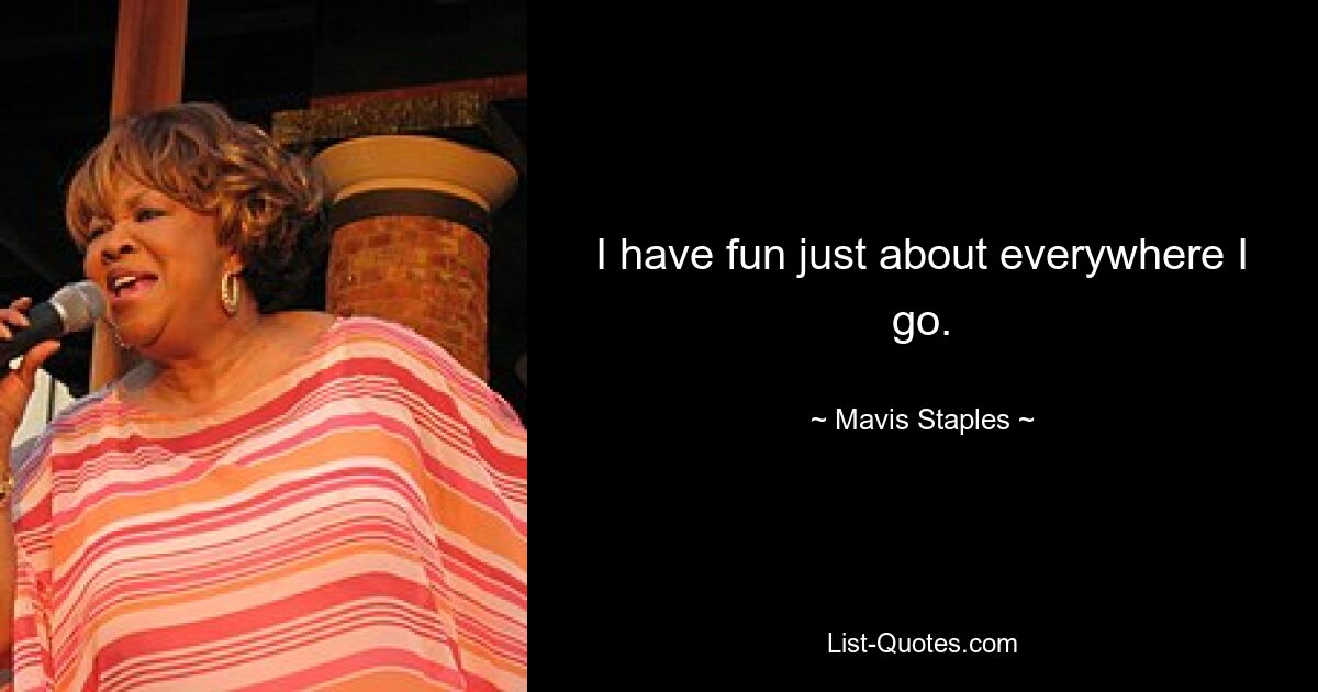 I have fun just about everywhere I go. — © Mavis Staples