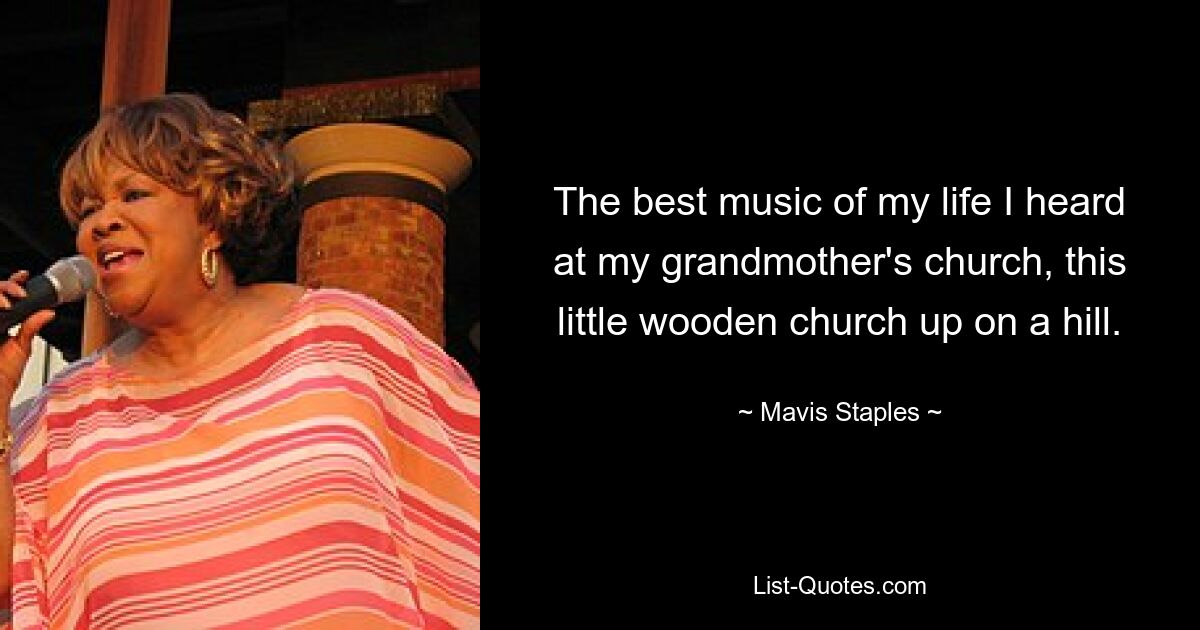 The best music of my life I heard at my grandmother's church, this little wooden church up on a hill. — © Mavis Staples