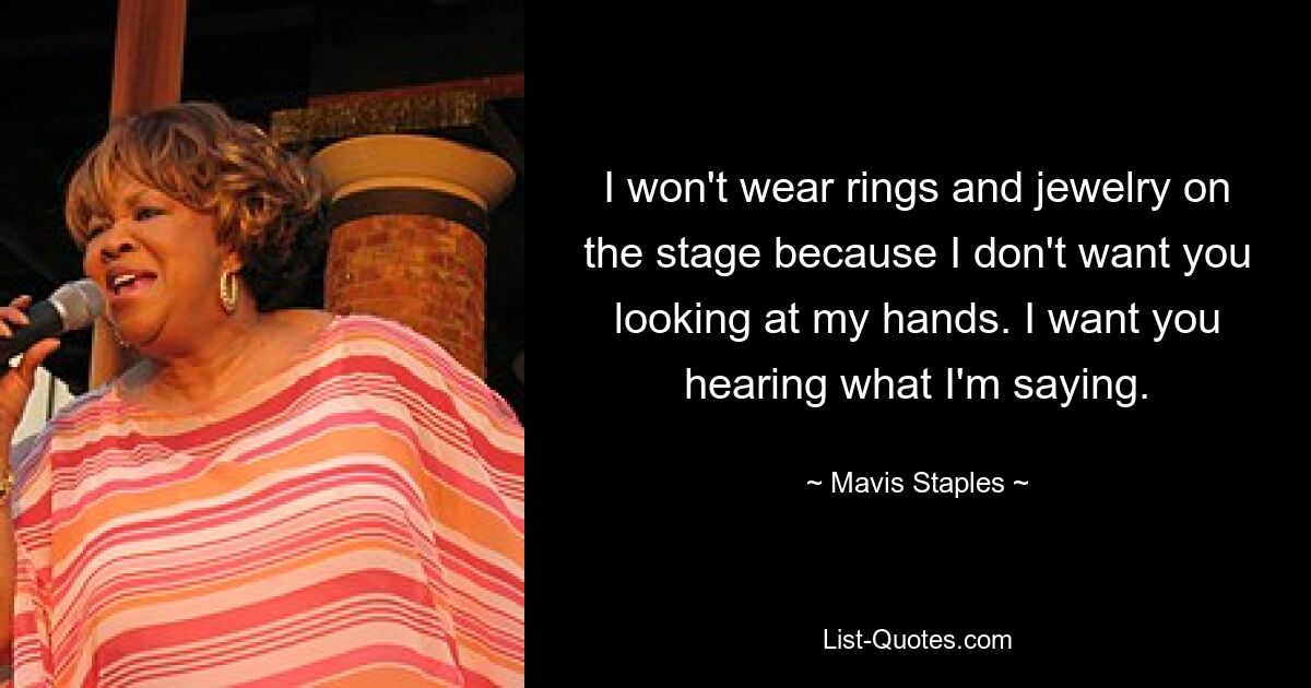 I won't wear rings and jewelry on the stage because I don't want you looking at my hands. I want you hearing what I'm saying. — © Mavis Staples