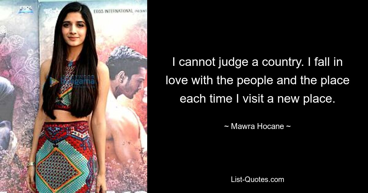 I cannot judge a country. I fall in love with the people and the place each time I visit a new place. — © Mawra Hocane