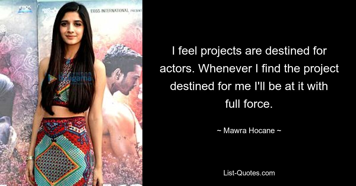 I feel projects are destined for actors. Whenever I find the project destined for me I'll be at it with full force. — © Mawra Hocane