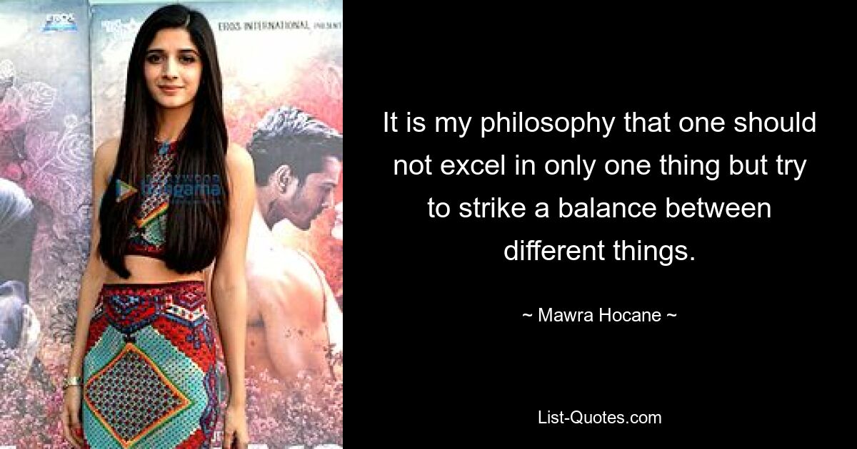 It is my philosophy that one should not excel in only one thing but try to strike a balance between different things. — © Mawra Hocane