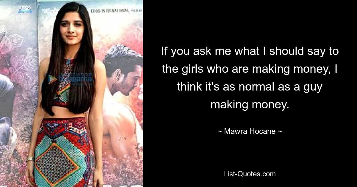 If you ask me what I should say to the girls who are making money, I think it's as normal as a guy making money. — © Mawra Hocane