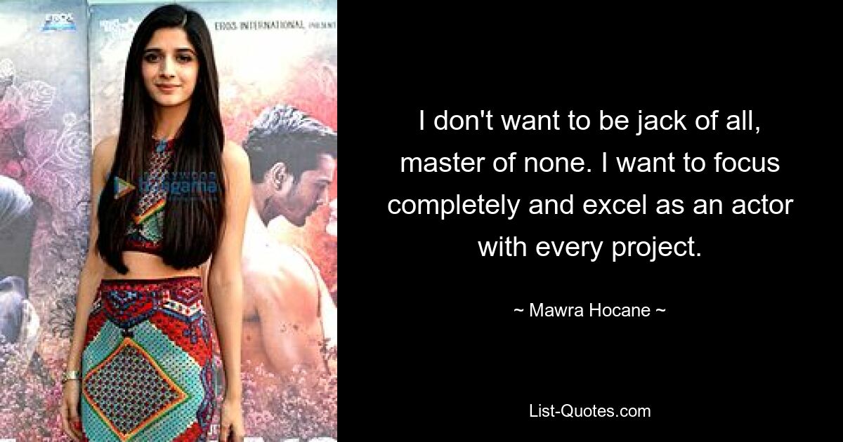 I don't want to be jack of all, master of none. I want to focus completely and excel as an actor with every project. — © Mawra Hocane