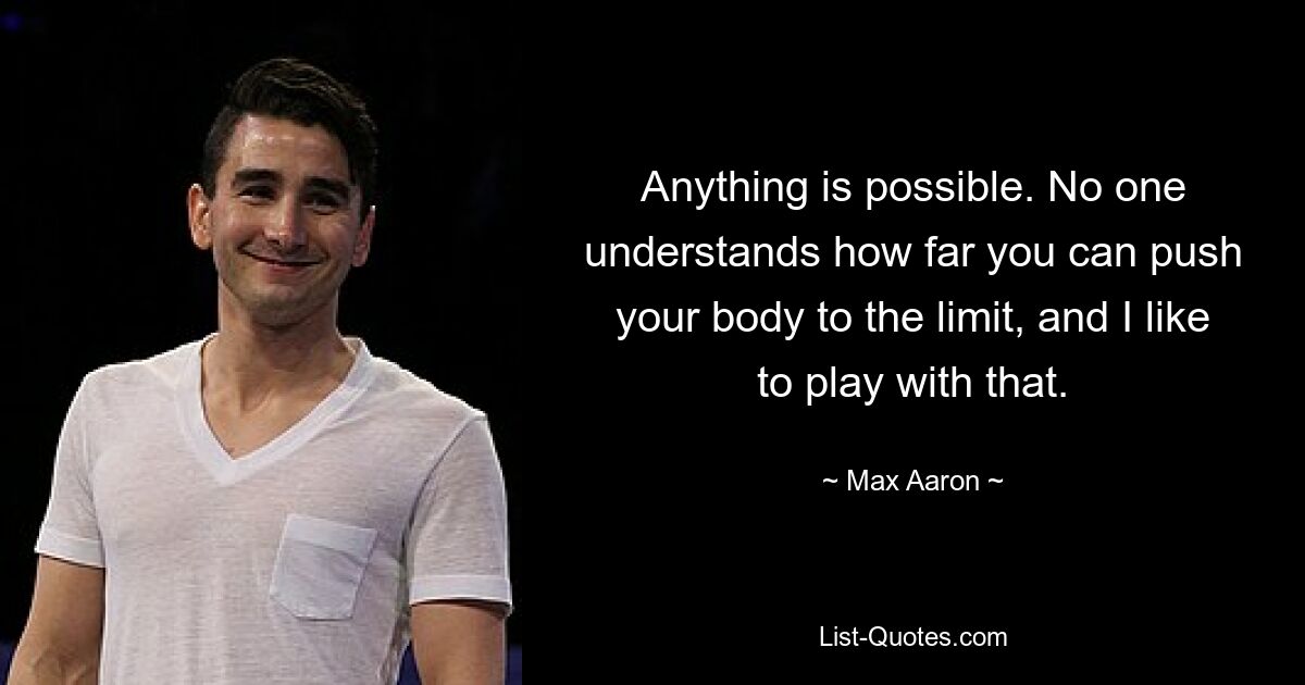 Anything is possible. No one understands how far you can push your body to the limit, and I like to play with that. — © Max Aaron