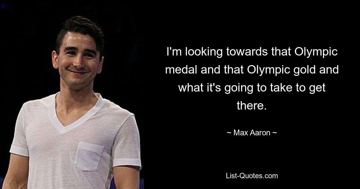 I'm looking towards that Olympic medal and that Olympic gold and what it's going to take to get there. — © Max Aaron