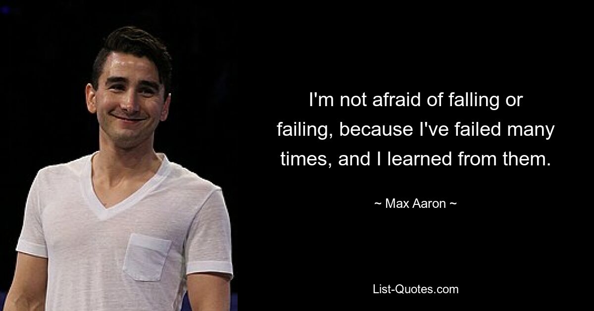 I'm not afraid of falling or failing, because I've failed many times, and I learned from them. — © Max Aaron