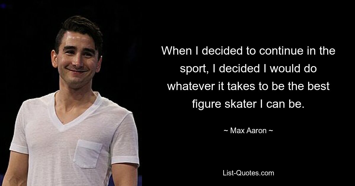 When I decided to continue in the sport, I decided I would do whatever it takes to be the best figure skater I can be. — © Max Aaron