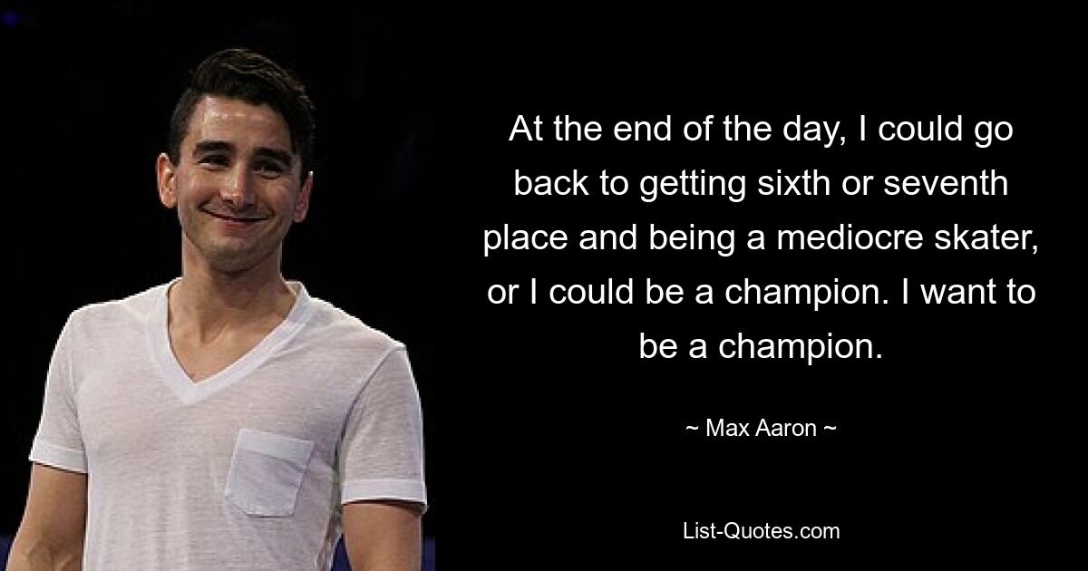 At the end of the day, I could go back to getting sixth or seventh place and being a mediocre skater, or I could be a champion. I want to be a champion. — © Max Aaron