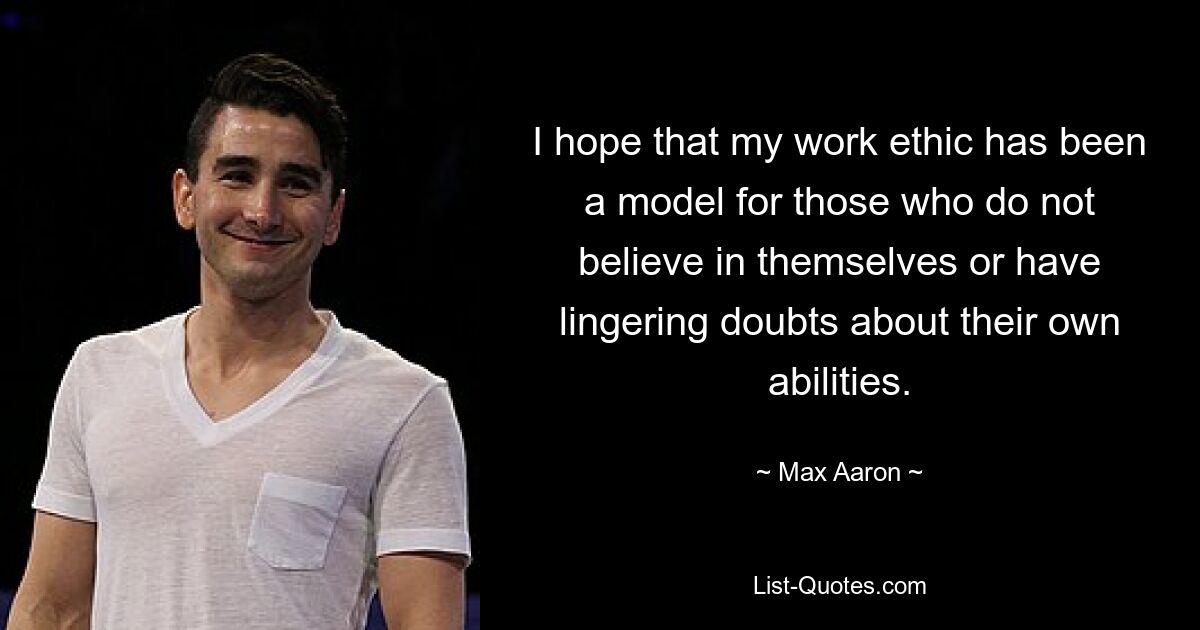 I hope that my work ethic has been a model for those who do not believe in themselves or have lingering doubts about their own abilities. — © Max Aaron