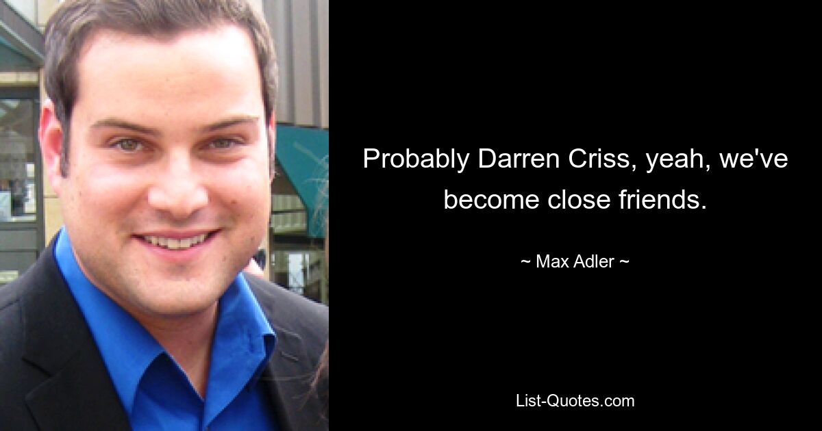 Probably Darren Criss, yeah, we've become close friends. — © Max Adler