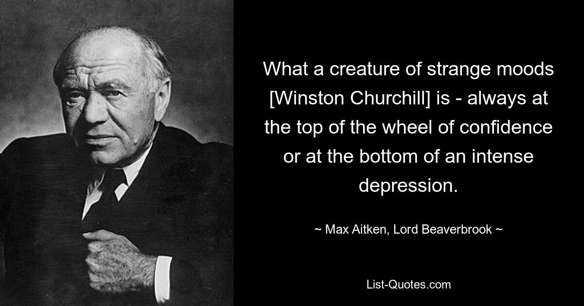 What a creature of strange moods [Winston Churchill] is - always at the top of the wheel of confidence or at the bottom of an intense depression. — © Max Aitken, Lord Beaverbrook