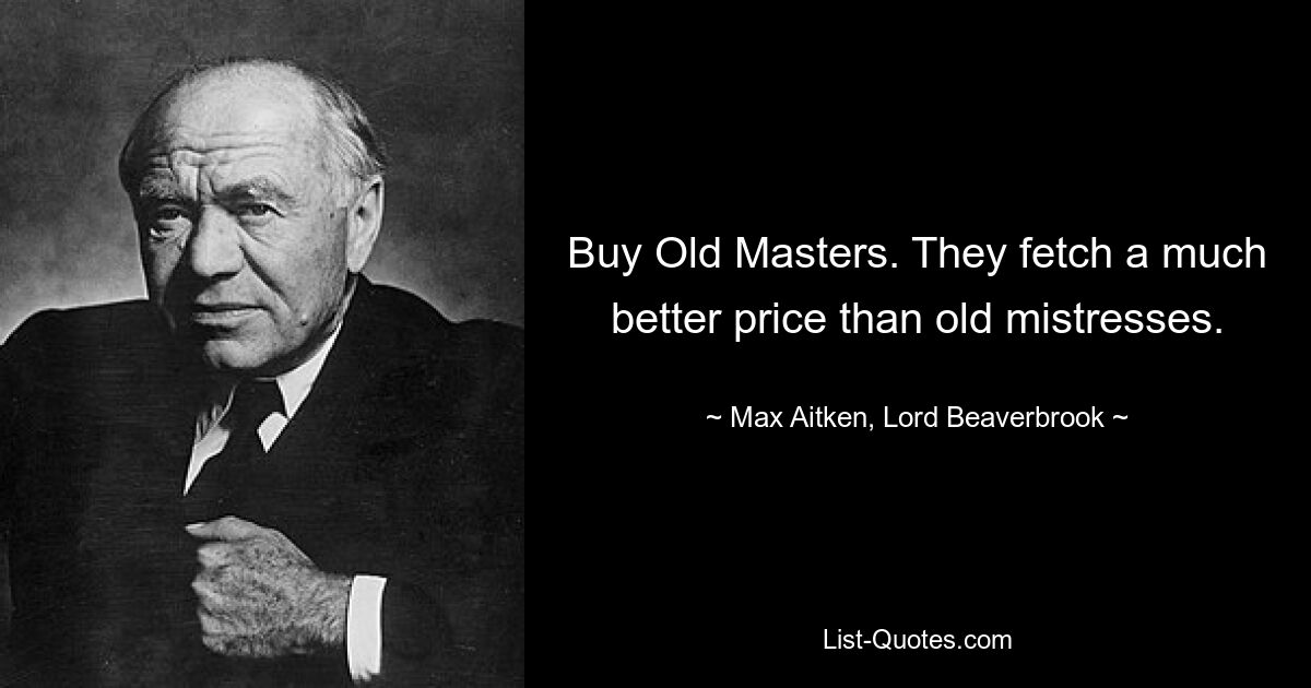 Buy Old Masters. They fetch a much better price than old mistresses. — © Max Aitken, Lord Beaverbrook