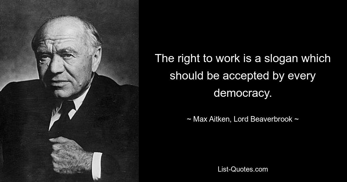 The right to work is a slogan which should be accepted by every democracy. — © Max Aitken, Lord Beaverbrook