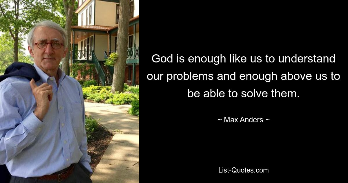 God is enough like us to understand our problems and enough above us to be able to solve them. — © Max Anders