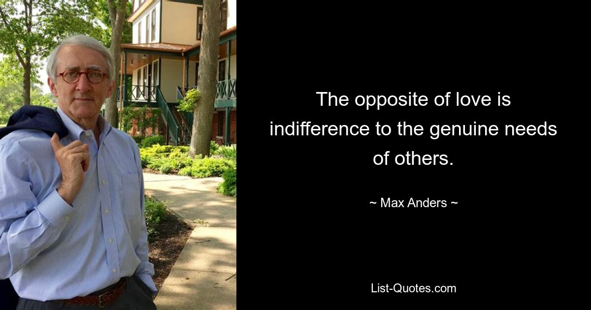 The opposite of love is indifference to the genuine needs of others. — © Max Anders