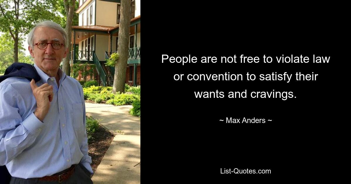 People are not free to violate law or convention to satisfy their wants and cravings. — © Max Anders