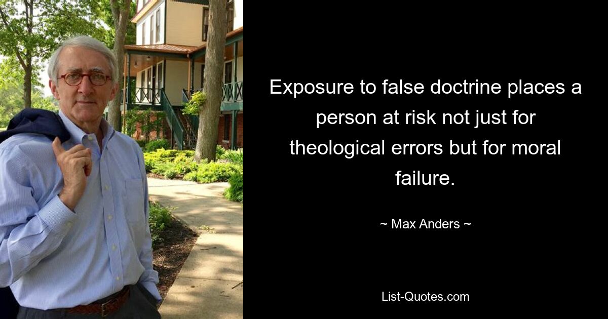 Exposure to false doctrine places a person at risk not just for theological errors but for moral failure. — © Max Anders