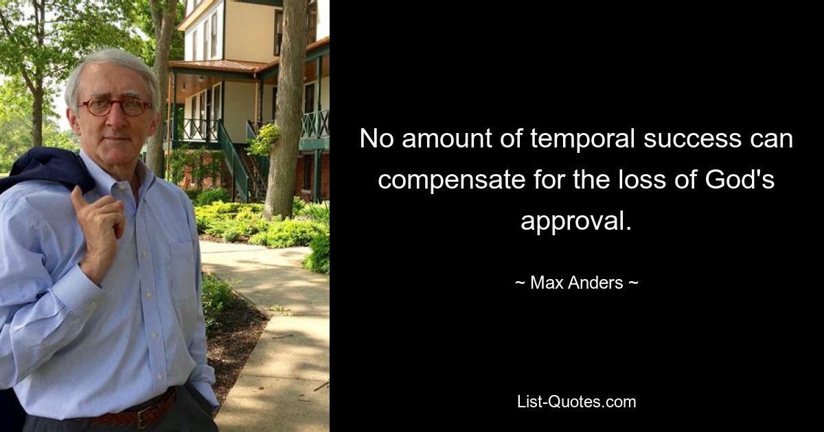 No amount of temporal success can compensate for the loss of God's approval. — © Max Anders