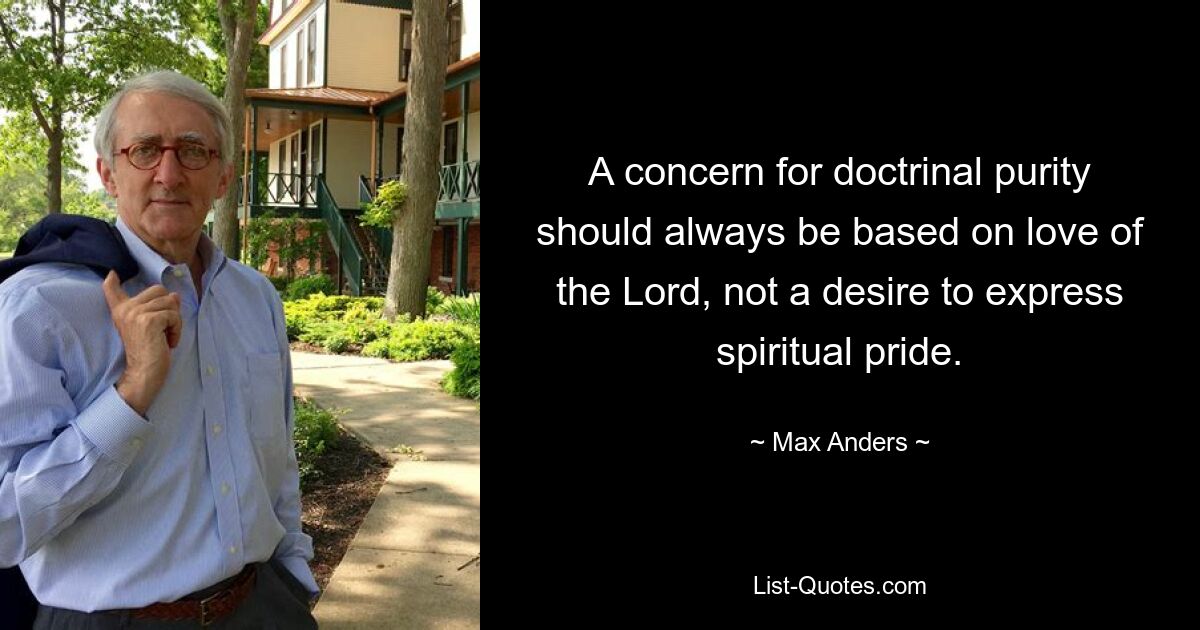 A concern for doctrinal purity should always be based on love of the Lord, not a desire to express spiritual pride. — © Max Anders