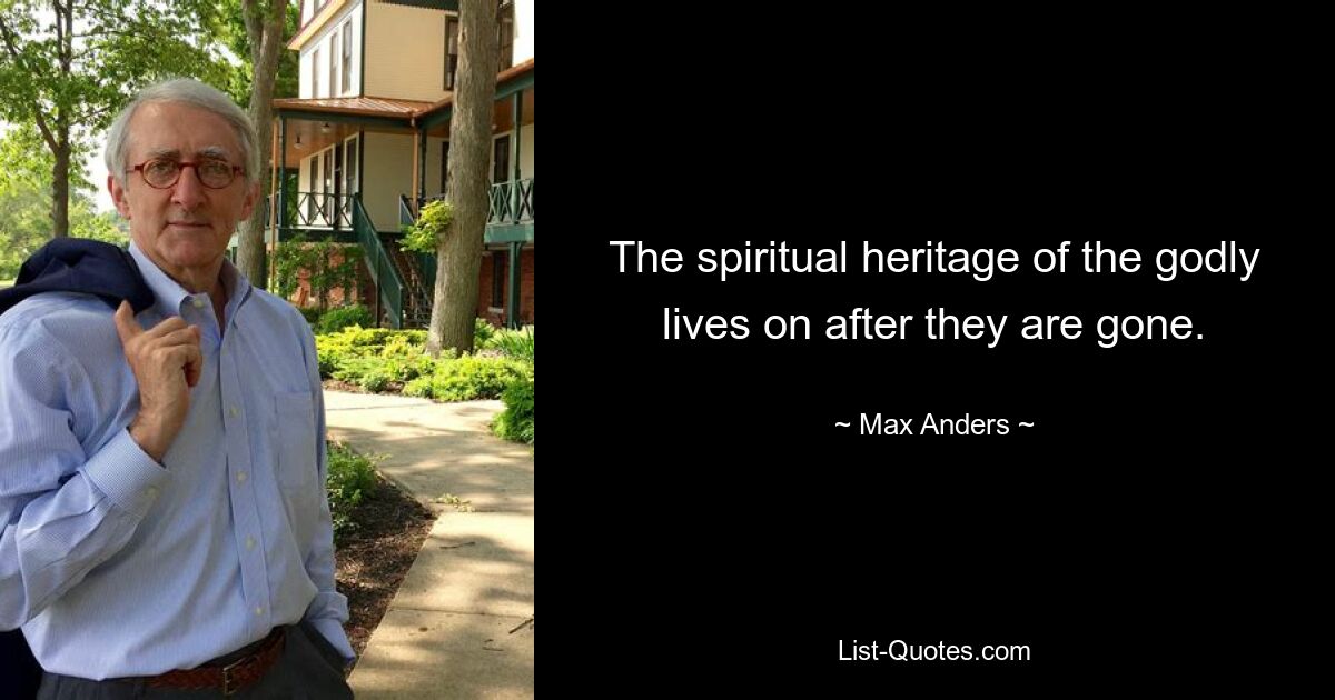 The spiritual heritage of the godly lives on after they are gone. — © Max Anders