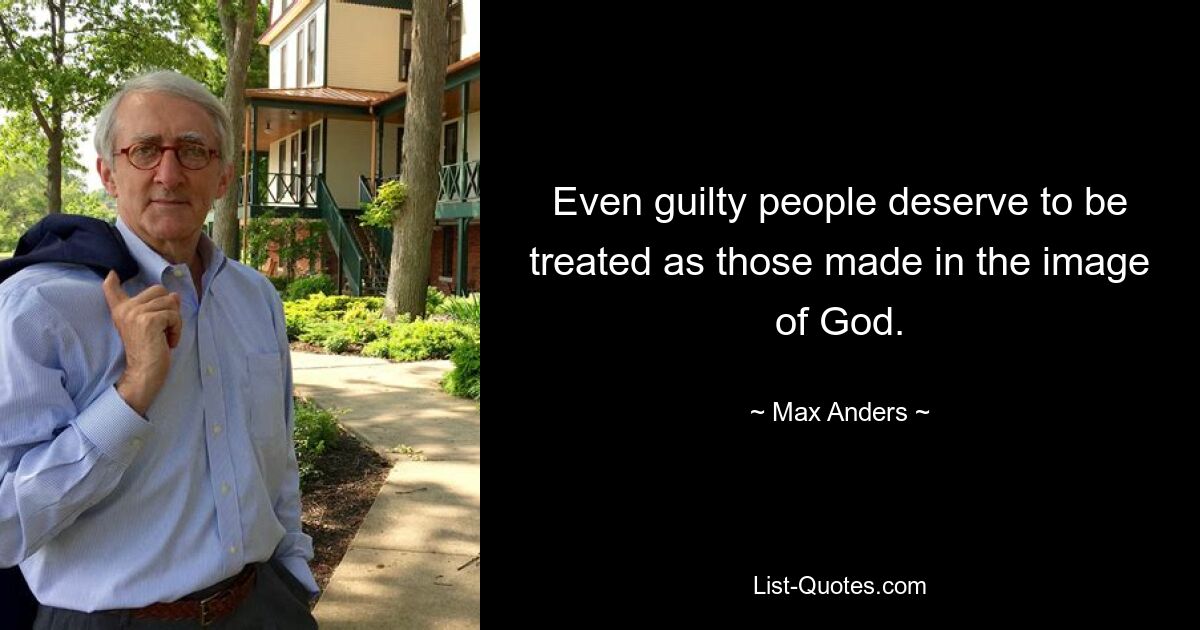 Even guilty people deserve to be treated as those made in the image of God. — © Max Anders