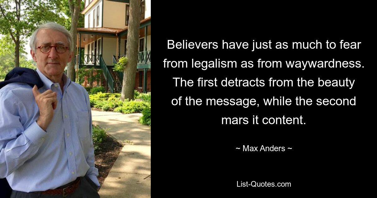 Believers have just as much to fear from legalism as from waywardness. The first detracts from the beauty of the message, while the second mars it content. — © Max Anders