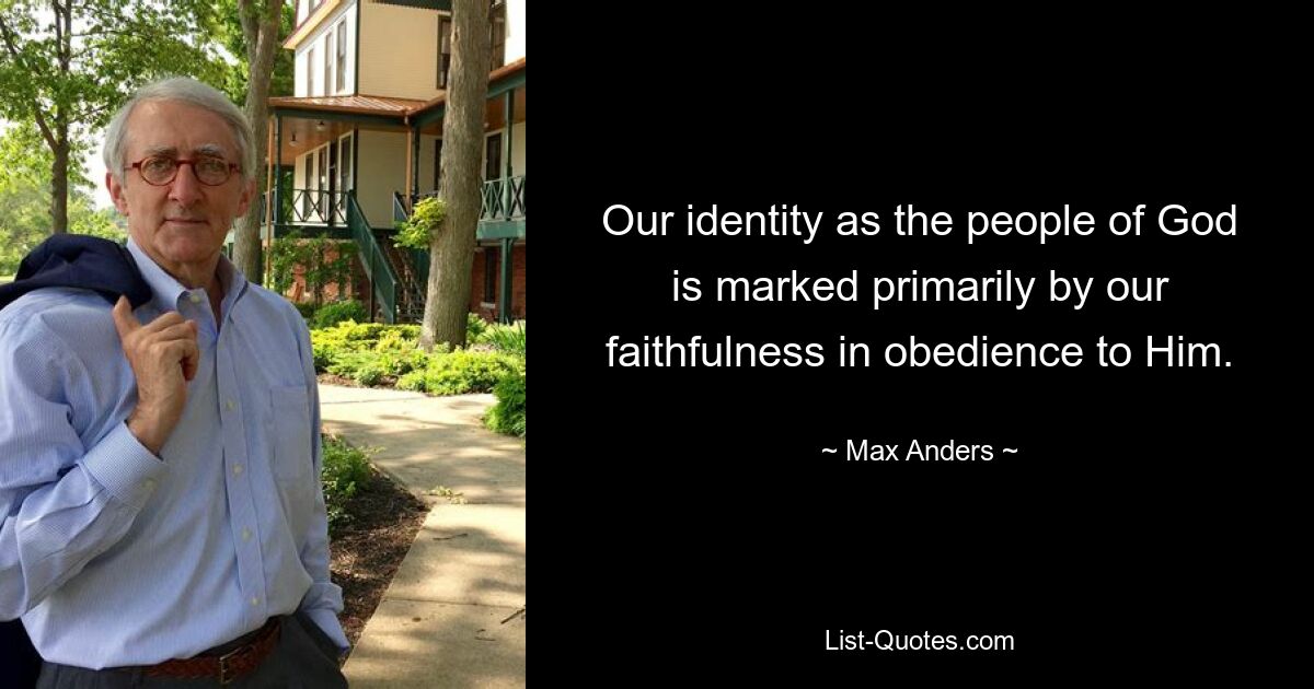 Our identity as the people of God is marked primarily by our faithfulness in obedience to Him. — © Max Anders