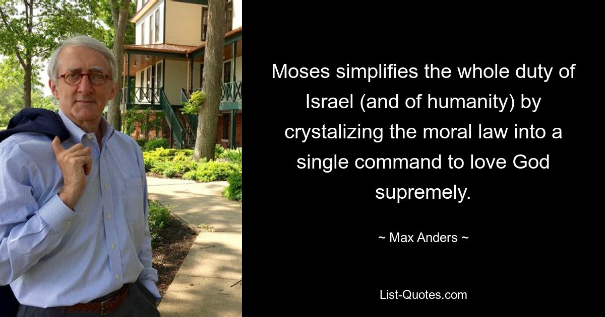 Moses simplifies the whole duty of Israel (and of humanity) by crystalizing the moral law into a single command to love God supremely. — © Max Anders