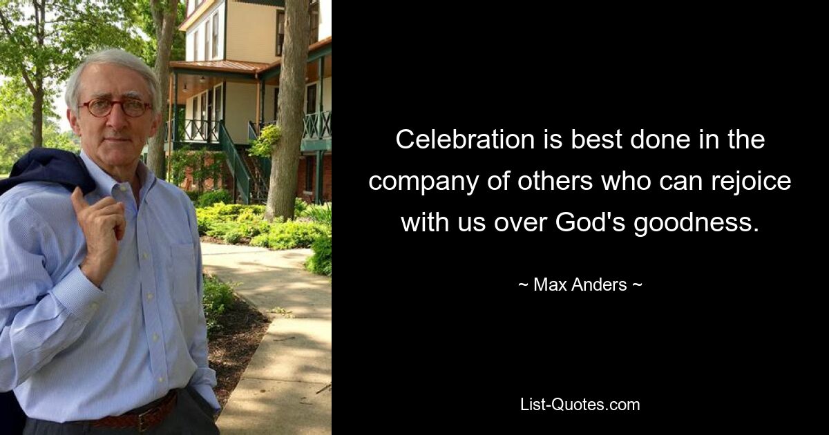 Celebration is best done in the company of others who can rejoice with us over God's goodness. — © Max Anders