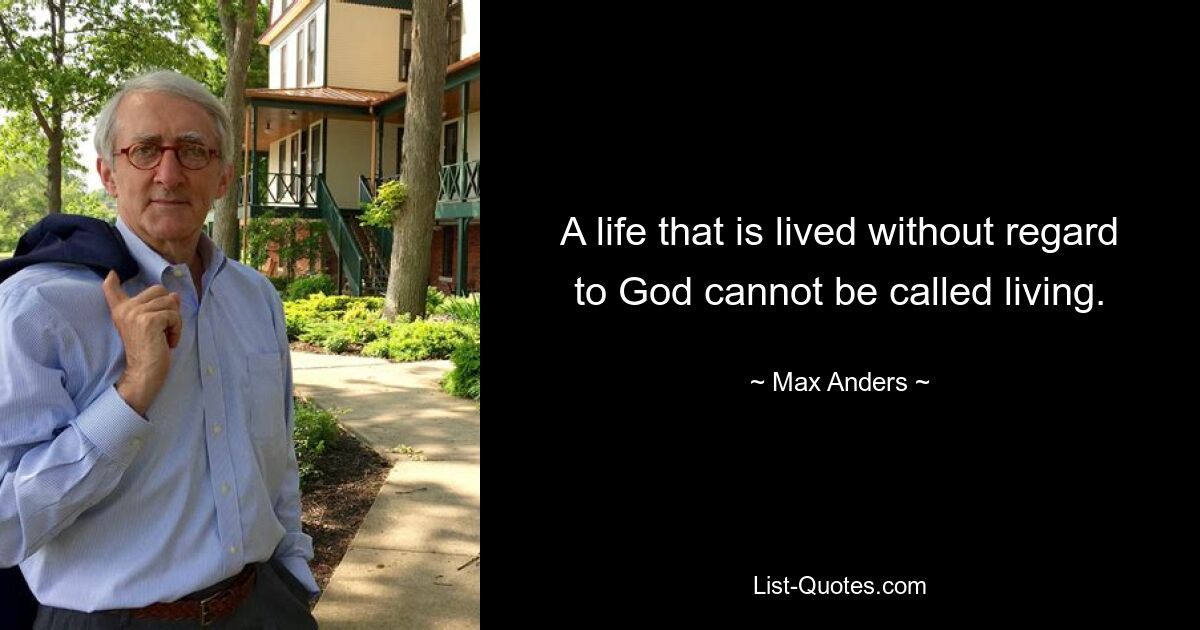 A life that is lived without regard to God cannot be called living. — © Max Anders