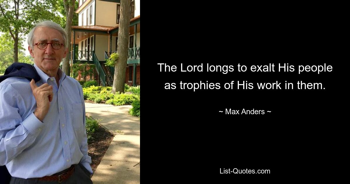 The Lord longs to exalt His people as trophies of His work in them. — © Max Anders