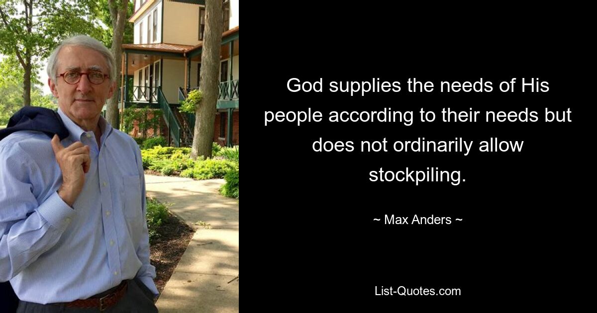 God supplies the needs of His people according to their needs but does not ordinarily allow stockpiling. — © Max Anders