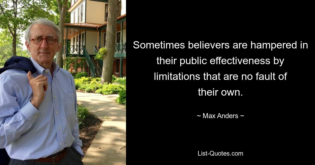 Sometimes believers are hampered in their public effectiveness by limitations that are no fault of their own. — © Max Anders