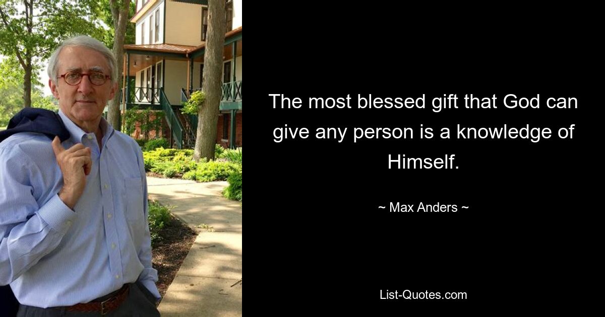 The most blessed gift that God can give any person is a knowledge of Himself. — © Max Anders