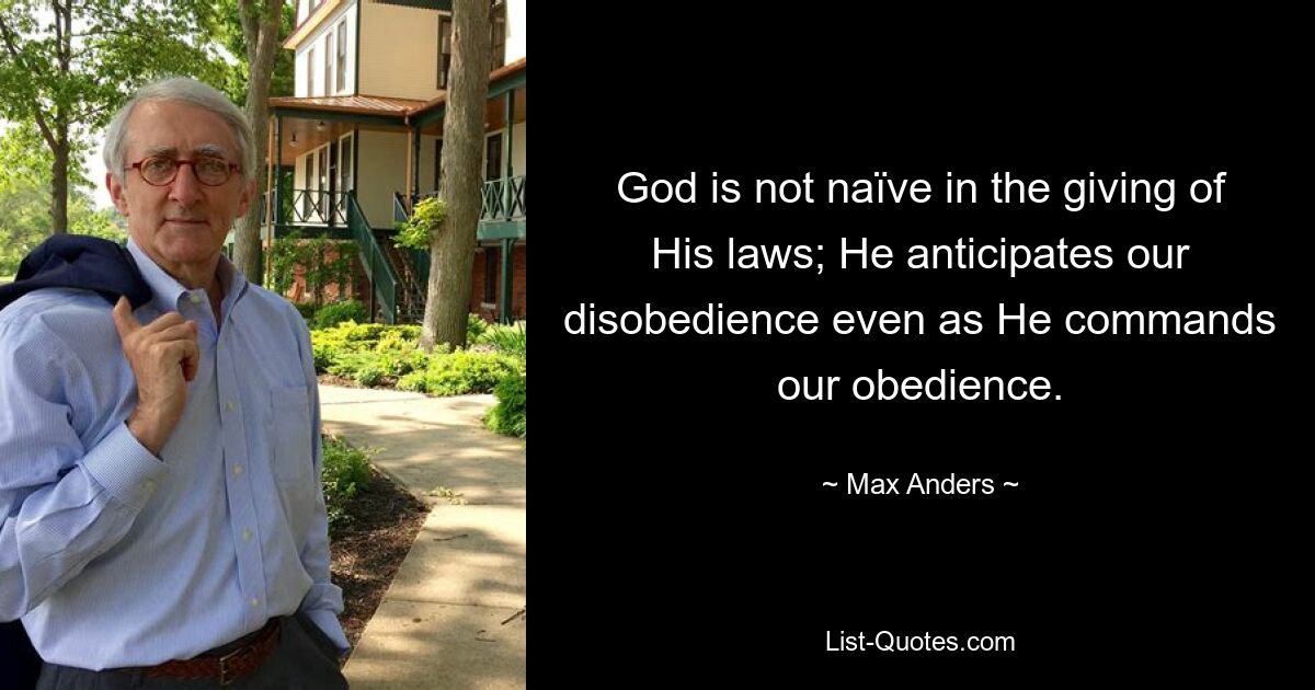 God is not naïve in the giving of His laws; He anticipates our disobedience even as He commands our obedience. — © Max Anders