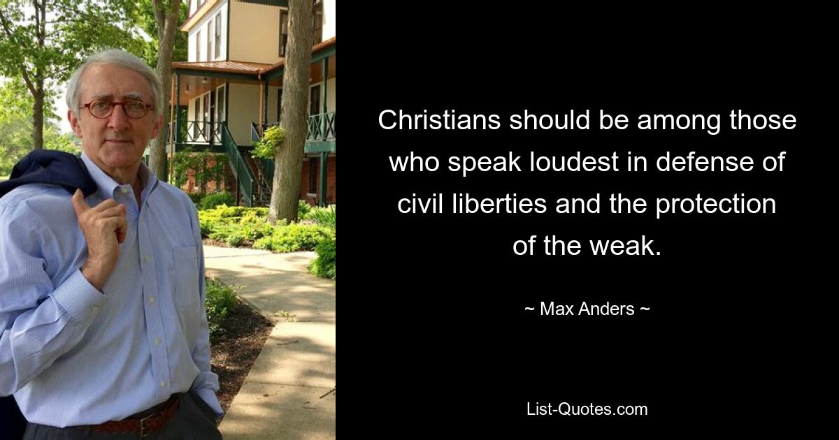 Christians should be among those who speak loudest in defense of civil liberties and the protection of the weak. — © Max Anders