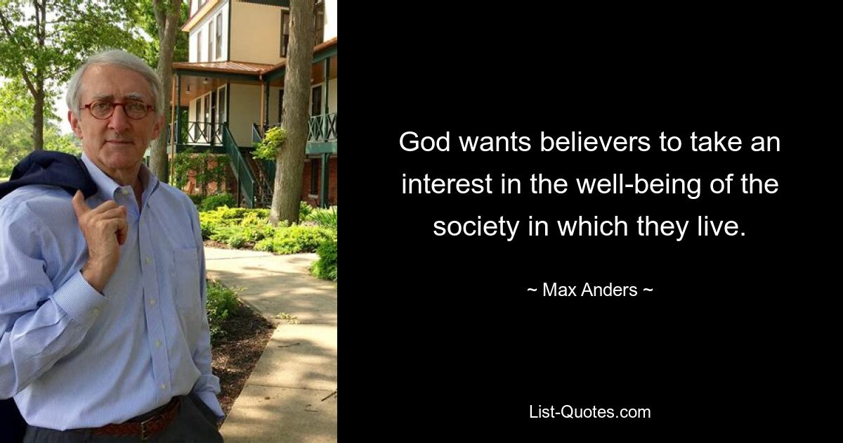 God wants believers to take an interest in the well-being of the society in which they live. — © Max Anders