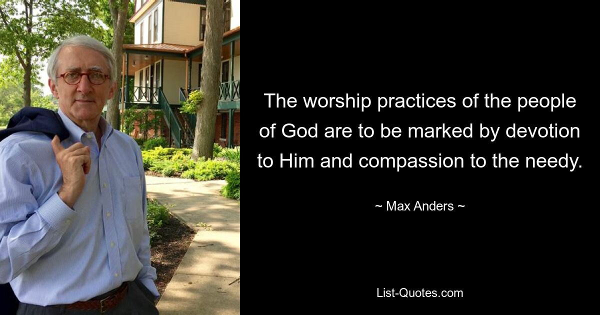 The worship practices of the people of God are to be marked by devotion to Him and compassion to the needy. — © Max Anders