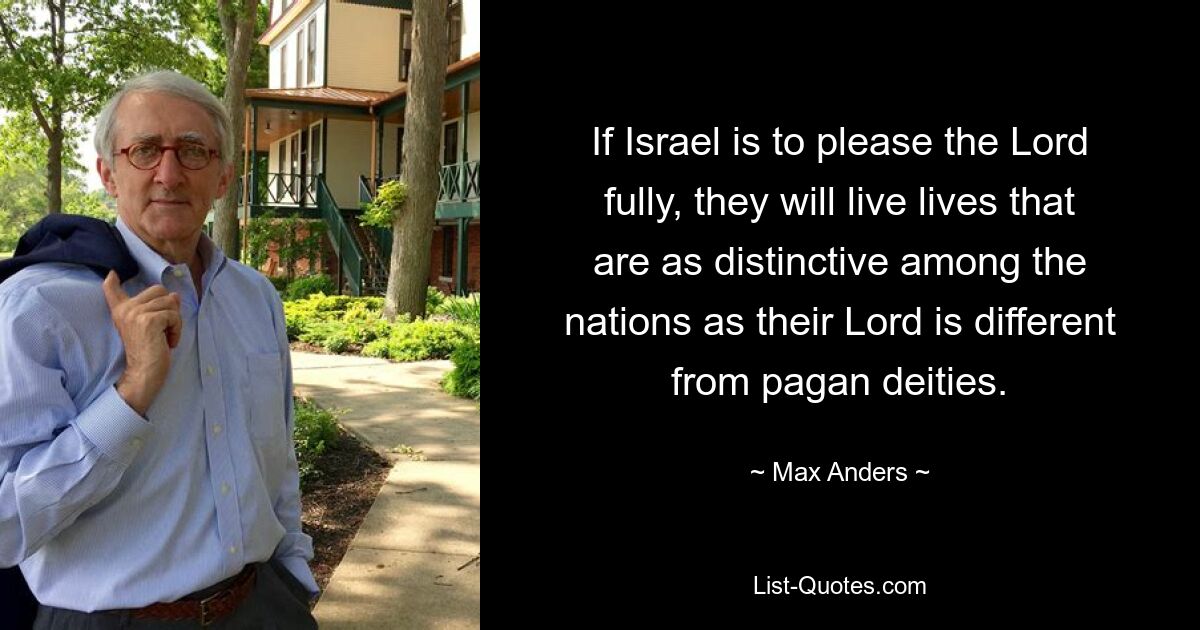 If Israel is to please the Lord fully, they will live lives that are as distinctive among the nations as their Lord is different from pagan deities. — © Max Anders