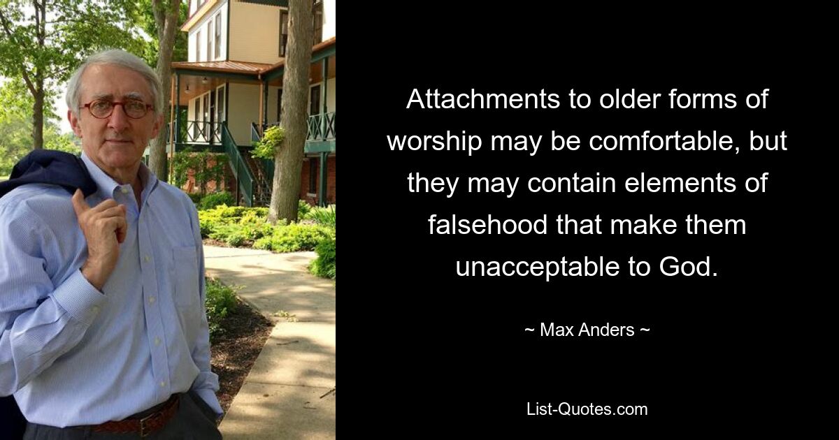 Attachments to older forms of worship may be comfortable, but they may contain elements of falsehood that make them unacceptable to God. — © Max Anders