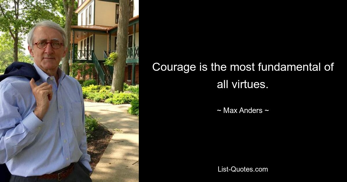 Courage is the most fundamental of all virtues. — © Max Anders